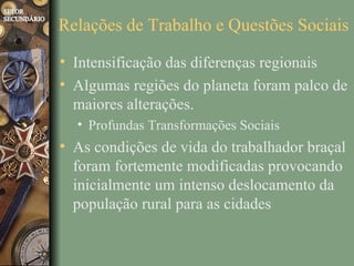 Relações de Trabalho e Questões Sociais

• Intensificação das diferenças regionais
• Algumas regiões do planeta foram palco de
  maiores alterações.
  • Profundas Transformações Sociais
• As condições de vida do trabalhador braçal
  foram fortemente modificadas provocando
  inicialmente um intenso deslocamento da
  população rural para as cidades
 