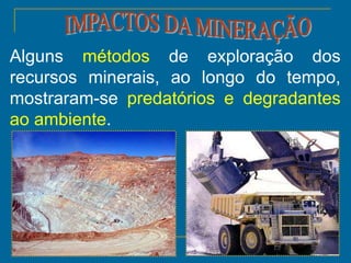 33
Alguns métodos de exploração dos
recursos minerais, ao longo do tempo,
mostraram-se predatórios e degradantes
ao ambiente.
 