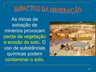 34
As minas de
extração de
minérios provocam
perda da vegetação
e erosão do solo. O
uso de substâncias
químicas podem
contaminar o solo.
 