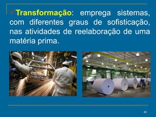 45
Transformação: emprega sistemas,
com diferentes graus de sofisticação,
nas atividades de reelaboração de uma
matéria prima.
 
