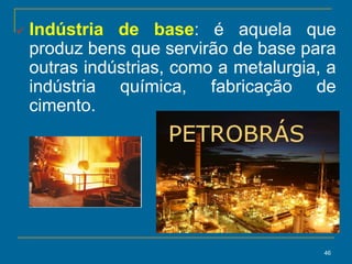 46
 Indústria de base: é aquela que
produz bens que servirão de base para
outras indústrias, como a metalurgia, a
indústria química, fabricação de
cimento.
 