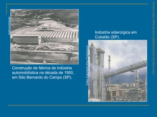 ParteintegrantedaobraGeografiahomem&espaço,EditoraSaraiva
Construção de fábrica de indústria
automobilística na década de 1950,
em São Bernardo do Campo (SP).
Indústria siderúrgica em
Cubatão (SP).
FabioColombini/KinoFotoarquivo
AgênciaEstado
 
