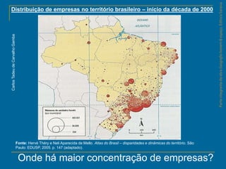 ParteintegrantedaobraGeografiahomem&espaço,EditoraSaraiva
Distribuição de empresas no território brasileiro – início da década de 2000
Fonte: Hervé Théry e Neli Aparecida de Mello. Atlas do Brasil – disparidades e dinâmicas do território. São
Paulo: EDUSP, 2005. p. 147 (adaptado).
CarlosTadeudeCarvalhoGamba
Onde há maior concentração de empresas?
 