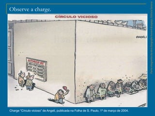 ParteintegrantedaobraGeografiahomem&espaço,EditoraSaraiva
Observe a charge.
Charge “Círculo vicioso” de Angeli, publicada na Folha de S. Paulo, 1º de março de 2004.
 