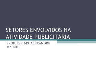 SETORES ENVOLVIDOS NA ATIVIDADE PUBLICITÁRIA PROF. ESP. MS. ALEXANDRE MARCHI 