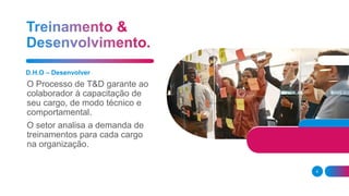 D.H.O – Desenvolver
O Processo de T&D garante ao
colaborador à capacitação de
seu cargo, de modo técnico e
comportamental.
O setor analisa a demanda de
treinamentos para cada cargo
na organização.
6
 