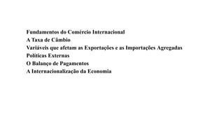 2
Fundamentos do Comércio Internacional
A Taxa de Câmbio
Variáveis que afetam as Exportações e as Importações Agregadas
Políticas Externas
O Balanço de Pagamentos
A Internacionalização da Economia
 