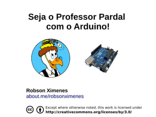 Seja o Professor Pardal
com o Arduino!
Robson Ximenes
about.me/robsonximenes
 