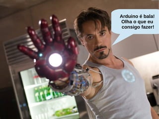 Arduino é bala!
Olha o que eu
consigo fazer!
 
