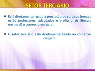 SETOR TERCIÁRIO
Está diretamente ligado à prestação de serviços (nesses
estão professores, advogados e profissionais liberais
em geral) e comércio em geral.
O setor terciário está diretamente ligado ao comércio
varejista.

 