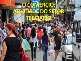 O COMÉRCIO:
ATIVIDADE DO SETOR
TERCIÁRIO

 