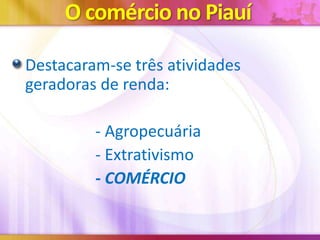 O comércio no Piauí
Destacaram-se três atividades
geradoras de renda:

- Agropecuária
- Extrativismo
- COMÉRCIO

 