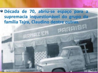 Década de 70, abriu-se espaço para a
supremacia inquestionável do grupo da
família Tajra, Claudino dentre outras.

 