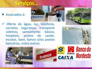 Serviços...
Associados à:
 Oferta de água, luz, telefonia,
correios, segurança, transporte
coletivo, saneamento básico,
hospitais, postos de saúde,
escolas, lazer, banco e/ou postos
bancários, entre outros.

 