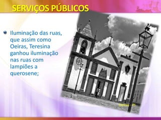 SERVIÇOS PÚBLICOS
Iluminação das ruas,
que assim como
Oeiras, Teresina
ganhou iluminação
nas ruas com
lampiões a
querosene;

Oeiras - PI

 