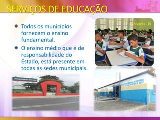 SERVIÇOS DE EDUCAÇÃO
Todos os municípios
fornecem o ensino
fundamental.
O ensino médio que é de
responsabilidade do
Estado, está presente em
todas as sedes municipais.

Coivaras - PI

 