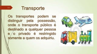 Transporte
Os transportes podem se
distinguir pela possessão,
onde o transporte público é
destinado a qualquer pessoa
e o privado é restringido
somente a quem os adquiriu.
11
 
