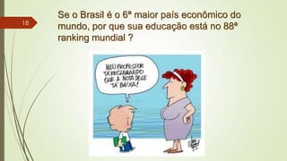 Se o Brasil é o 6ª maior país econômico do
mundo, por que sua educação está no 88ª
ranking mundial ?
18
 