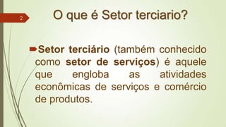 O que é Setor terciario?
Setor terciário (também conhecido
como setor de serviços) é aquele
que engloba as atividades
econômicas de serviços e comércio
de produtos.
2
 