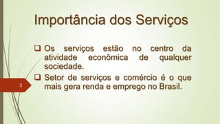 Importância dos Serviços
 Os serviços estão no centro da
atividade econômica de qualquer
sociedade.
 Setor de serviços e comércio é o que
mais gera renda e emprego no Brasil.3
 