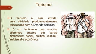 Turismo
O Turismo é, sem dúvida,
uma atividade predominantemente
relacionada com o setor de serviços.
 É um fenômeno que envolve
diferentes setores em várias
dimensões: social, política, cultural,
ambiental e econômica.
8
 