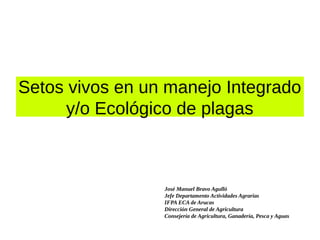 Setos vivos en un manejo Integrado
y/o Ecológico de plagas
José Manuel Bravo Agulló
Jefe Departamento Actividades Agrarias
IFPA ECA de Arucas
Dirección General de Agricultura
Consejería de Agricultura, Ganadería, Pesca y Aguas
 