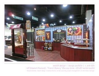 exhibit design | design portfolio | s. erik toth
HP (Hewlett-Packard) - “French Bakery” (Dscoop show - 20’x10’ exhibit booth)
Responsibilities: Booth design, creative director, vendor sourcing, project management, on-site install manager
 