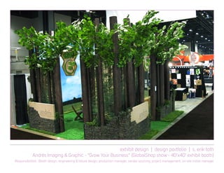exhibit design | design portfolio | s. erik toth
Andrés Imaging & Graphic - “Grow Your Business” (GlobalShop show - 40’x40’ exhibit booth)
Responsibilities: Booth design, engineering & fixture design, production manager, vendor sourcing, project management, on-site install manager
 