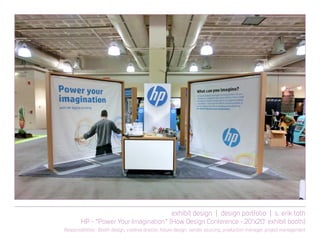 exhibit design | design portfolio | s. erik toth
HP - “Power Your Imagination” (How Design Conference - 20’x20’ exhibit booth)
Responsibilities: Booth design, creative director, fixture design, vendor sourcing, production manager, project management
 