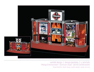 exhibit design | design portfolio | s. erik toth
Manga Entertainment - (Comicon show - 20’x10’ exhibit booth)
Responsibilities: Booth design, graphic design, vendor sourcing
 