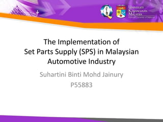 The Implementation of
Set Parts Supply (SPS) in Malaysian
Automotive Industry
Suhartini Binti Mohd Jainury
P55883
 