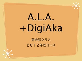 A.L.A.
+DigiAka
  英会話クラス
 ２０１２年秋コース
 