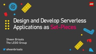 Design and Develop Serverless
Applications as Set-Pieces
Sheen Brisals
The LEGO Group
sheenbrisals
 