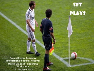 SET
PLAYS
Sam’s Soccer Academy
International Football Festival
Marek Dragosz - Coaching
Workshops
17 - 18 June 2012
 