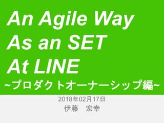 伊藤 宏幸
An Agile Way
As an SET
At LINE
2018年2月16日2018年02月17日
~プロダクトオーナーシップ編~
 