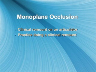 Monoplane Occlusion
 Clinical remount on an articulator
 Practice doing a clinical remount
 