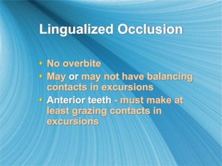 Lingualized Occlusion
 No overbite
 May or may not have balancing
contacts in excursions
 Anterior teeth - must make at
least grazing contacts in
excursions
 