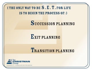 { The only way to be s.E. T. for life
       is to begin the process of: }

                                              Succession planning
                                              Exit planning
                                              Transition planning
INTEGRATED S.E.T. PLANNING AND EXECUTION SERVICES
 