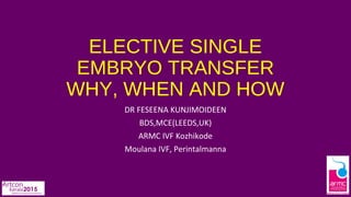 ELECTIVE SINGLE
EMBRYO TRANSFER
WHY, WHEN AND HOW
DR FESEENA KUNJIMOIDEEN
BDS,MCE(LEEDS,UK)
ARMC IVF Kozhikode
Moulana IVF, Perintalmanna
 