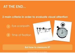 AT THE END…

2 main criteria in order to evaluate visual attention


    1   Eye scanpath


    2   Time of fixation



                  But how to measure it?
                     © HAVAS SPORTS & HAVAS MEDIA
 