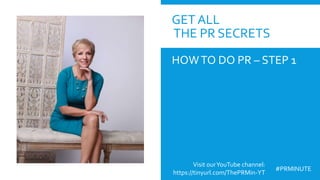 GET ALL
THE PR SECRETS
HOWTO DO PR – STEP 1
Visit ourYouTube channel:
https://tinyurl.com/ThePRMin-YT
#PRMINUTE
 
