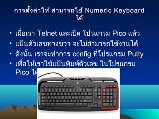 การตั้งค่าให้ สามารถใช้การตั้งค่าให้ สามารถใช้ Numeric KeyboardNumeric Keyboard
ได้ได้
• เมื่อเรา Telnet และเปิด โปรแกรม Pico แล้ว
• แป้นตัวเลขทางขวา จะไม่สามารถใช้งานได้
• ดังนั้น เราจะทำาการ config ที่โปรแกรม Putty
• เพื่อให้เราใช้แป้นพิมพ์ตัวเลข ในโปรแกรม
Pico ได้
 