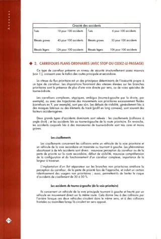 Gravité des accidents
Tués 10 pour 100 accidents
Blessés graves 45 pour 100 accidents
Blessés légers 126 pour 100 accidents
Tués 6 pour 100 accidents
Blessés graves 33 pour 100 accidents
Blessés légers 106 pour 100 accidents
• 2. CARREFOURS PLANS ORDINAIRES (AVEC STOP OU CEDEZ-LE-PASSAGE)
Ce type de carrefour présente un niveau de sécurité structurellement assez mauvais
(voir 1.), croissant avec le trafics des routes principale et secondaire.
La vitesse du flux prioritaire est un des principaux déterminants de l'insécurité propre à
ce type de carrefour. Les dispositions favorisant des vitesses élevées sur les branches
prioritaires sont la présence de plus d'une voie directe par sens, ou de voies spéciales de
tourne-à-droite.
Les carrefours complexes, atypiques, ambigus (tourne-à-gauche par la droite, par
exemple), ou avec des trajectoires des mouvements non prioritaires excessivement fluides
(carrefours en Y, par exemple), sont peu sûrs. Les défauts de visibilité, généralement liés à
des masques latéraux ou des éléments du tracé (profil en long convexe), sont souvent des
facteurs accidentogènes.
Deux grands types d'accidents dominants sont relevés : les cisaillements (collisions à
angle droit) ; et les accidents liés au tourne-à-gauche de la route prioritaire. En revanche,
les accidents corporels liés à des manoeuvres de tourne-à-droite sont très rares et moins
graves.
Les cisaillements
Les cisaillements concernent les collisions entre un véhicule de la voie prioritaire et
un véhicule de la voie secondaire en traversée ou tournant à gauche. Les phénomènes
aboutissant à de tels accidents sont divers : mauvaise perception du carrefour ou de la
perte de priorité sur la route secondaire, défaut de visibilité, mauvaise compréhension
de la configuration et du fonctionnement d'un carrefour complexe, importance de la
largeur à traverser.
L'implantation d'un îlot séparateur sur les branches non prioritaires améliore la
perception du carrefour, de la perte de priorité lors de l'approche, et induit un certain
ralentissement des usagers non prioritaires ; aussi, permettent-ils de limiter le risque
d'accidents de cisaillement de 30 à 50 %.
Les accidents de tourne-à-gauche (de la voie prioritaire)
Ils concernent un véhicule de la voie principale tournant à gauche et heurté par un
véhicule en mouvement direct sur la même route. Cela donne lieu à des collisions par
l'arrière lorsque ces deux véhicules circulent dans le même sens, et à des collisions
frontales ou assimilées lorsqu'ils circulent en sens opposé.
n i 4 l
 