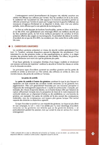 L'aménagement central (éventuellement de longueur très réduite) constitue une
solution très efficace aux collisions par l'arrière. Pour les carrefours en té ou les accès,
le revêtement de l'accotement du côté opposé à la branche secondaire permet au
véhicule survenant par l'arrière et surpris par l'usager tournant à gauche d'effectuer une
manoeuvre d'urgence d'évitement en se déportant à droite, mais c'est une solution
partielle, moins efficace que la voie spéciale de tourne-à-gauche.
Les îlots en saillie (équipés de bordures franchissables, peintes en blanc et de balise
J5 en tête d'îlot, mais généralement sans éclairage) offrent une meilleure sécurité que
les îlots seulement peints, du fait d'une meilleure perception du carrefour et d'une
protection effective des usagers en tourne-à-gauche. Ils permettent de réduire le nombre
d'accidents de ce type de 50 à 80%. Les accidents par choc contre îlot en saillie restent
très rares.
• 3. CARREFOURS GIRATOIRES
Les carrefours giratoires présentent un niveau de sécurité routière généralement bon
(voir 1.). Toutefois, certaines dispositions peuvent le dégrader très sensiblement. C'est
notamment le cas des giratoires ovales, ou des pseudo-giratoires et, parfois, à un degré
moindre, des giratoires rendus plus complexes par des bretelles. Par ailleurs, les giratoires
de grande dimension sont moins sûrs que les giratoires plus petits.
D'une façon générale, la conception d'entrées d'une largeur modérée et introduisant
une certaine contrainte de trajectoire^ améliore la sécurité en limitant les vitesses en entrée
et sur la chaussée annulaire.
Les principaux types d'accidents survenant en carrefour giratoire sont les pertes de
contrôle en entrée se terminant sur l'îlot central, des collisions en entrée et, dans une
moindre mesure, des pertes de contrôle sur l'anneau.
Les pertes de contrôle
Les pertes de contrôle à l'entrée des giratoires constituent le type le plus fréquent et
représente une forte majorité des accidents mortels rencontrés sur les giratoires hors
agglomération. Elles sont généralement favorisées par une mauvaise perception à
l'approche des aménagements (approche en « courbe et contre-courbe » marquée, par
exemple), des vitesses d'approche élevées, ou à d'autres facteurs telle que l'absence de
rupture suffisamment marquée dans la perspective du tracé de la route (impression de
continuité induite par un alignement d'arbres ou de candélabres sur une branche du
giratoire, par exemple). Ces pertes de contrôle ont le plus souvent des conséquences
matérielles, mais les conséquences sont toujours plus graves lorsque l'îlot central
supporte des obstacles ou dispositions agressifs.
Ce type d'accident se produit sur une majorité des giratoires. Le risque est plus élevé
en rase campagne, la nuit — mais il ne semble pas il y avoir davantage d'accidents
nocturnes sur les giratoires non éclairés que sur les giratoires éclairés — et
particulièrement pendant les premiers mois qui suivent la mise en service d'un nouvel
aménagement.
-'' Cette contrainte doit se situer ou débouché de la branche sur l'anneau, et non en amont ; au contraire, des
dispositions telles les « courbes et contre-courbes » dégradent souvent la sécurité.
 