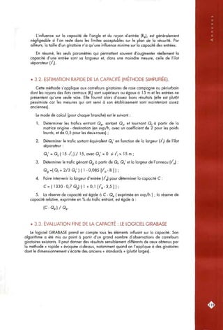 • ' - : »
L'influence sur la capacité de l'angle et du rayon d'entrée (Rg), est généralement
négligeable si l'on reste dans les limites acceptables sur le plan de la sécurité. Par
ailleurs, la taille d'un giratoire n'a qu'une influence minime sur la capacité des entrées.
En résumé, les seuls paramètres qui permettent souvent d'augmenter réellement la
capacité d'une entrée sont sa largueur et, dans une moindre mesure, celle de l'îlot
séparateur (/|).
• 3.2. ESTIMATION RAPIDE DE LA CAPACITÉ (MÉTHODE SIMPLIFIÉE).
Cette méthode s'applique aux carrefours giratoires de rase campagne ou périurbain
dont les rayons des îlots centraux (R,) sont supérieurs ou égaux à 15 m et les entrées ne
présentent qu'une seule voie. Elle fournit alors d'assez bons résultats (elle est plutôt
pessimiste car les mesures qui ont servi à son établissement sont maintenant assez
anciennes).
Le mode de calcul (pour chaque branche) est le suivant :
1. Déterminer les trafics entrant Qg, sortant Qj, et tournant Q, à partir de la
matrice origine - destination (en uvp/h, avec un coefficient de 2 pour les poids
lourds, et de 0,5 pour les deux-roues) ;
2. Déterminer le trafic sortant équivalent Q / en fonction de la largeur (/;) de l'îlot
séparateur :
Q ; = Q, ( 15 - / , ) / 15, avec Q,' = 0 si /,•> 15 m ;
3. Déterminer le trafic gênant Qg à partir de Qf, Q^' et la largeur de l'anneau ( / j :
Q g = ( Q t + 2 / 3 Q ; ) ( l - 0 , 0 8 5 [ / , - 8 ] ) ;
4. Faire intervenir la largeur d'entrée (/g) pour déterminer la capacité C :
C = ( 1 3 3 0 - 0 , 7 Q g ) ( l +0,1 [ / e - 3 , 5 ] ) ;
5. La réserve de capacité est égale à C- Qg ( exprimée en uvp/h ) ; la réserve de
capacité relative, exprimée en % du trafic entrant, est égale à :
( C - Q g ) / Q g .
• 3.3. EVALUATION FINE DE LA CAPACITE : LE LOGICIEL GIRABASE
Le logiciel GIRABASE prend en compte tous les éléments influant sur la capacité. Son
algorithme a été mis au point à partir d'un grand nombre d'observations de carrefours
giratoires existants. Il peut donner des résultats sensiblement différents de ceux obtenus par
la méthode « rapide » évoquée ci-dessus, notamment quand on l'applique à des giratoires
dont le dimensionnement s'écarte des anciens « standards » (plutôt larges).
[1192
 
