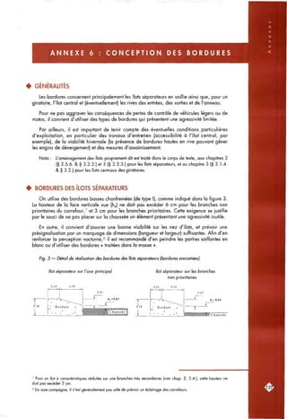 A N N E X E 6 : C O N C E P T I O N D E S B O R D U R E S
^ GÉNÉRALITÉS
Les bordures concernent principalement les îlots séparateurs en saillie ainsi que, pour un
giratoire, l'îlot central et (éventuellement) les rives des entrées, des sorties et de l'anneau.
Pour ne pas aggraver les conséquences de pertes de contrôle de véhicules légers ou de
motos, il convient d'utiliser des types de bordures qui présentent une agressivité limitée.
Par ailleurs, il est important de tenir compte des éventuelles conditions particulières
d'exploitation, en particulier des travaux d'entretien (accessibilité à l'îlot central, par
exemple), de la viabilité hivernale (la présence de bordures hautes en rive pouvant gêner
les engins de déneigement) et des mesures d'assainissement.
Nota : L'aménagement des îlots proprement dit est traité dans le corps de texte, aux chapitres 2
(§ 2.5.6. & § 3.2.3.) et 3 (§ 2.5.3.) pour les îlots séparateurs, et au chapitre 3 (§ 2.1.4.
& § 3.2.) pour les îlots centraux des giratoires.
4 BORDURES DES ÎLOTS SÉPARATEURS
On utilise des bordures basses chanfreinées (de type I), comme indiqué dans la figure 3.
La hauteur de la face verticale vue (hj ne doit pas excéder 6 cm pour les branches non
prioritaires du carrefour, et 3 cm pour les branches prioritaires. Cette exigence se justifie
par le souci de ne pas placer sur la chaussée un élément présentant une agressivité inutile.
En outre, il convient d'assurer une bonne visibilité sur les nez d'îlots, et prévoir une
présignalisation par un marquage de dimensions (longueur et largeur) suffisantes. Afin d'en
renforcer la perception nocturne," il est recommandé d'en peindre les parties saillantes en
blanc ou d'utiliser des bordures « traitées dans la masse ».
Fig. 3 — Détail de réalisation des bordures des îlots séparateurs (bordures encastrées).
Ilot séparateur sur l'axe principal Ilot séparateur sur les branches
non prioritaires
J,.0.18
1
0,10
•
0,20
^~r^~-,.,^^
Bordure ;
• - • * ' . • ^ "
0,07
liv=0.»3
^ C h a u s s é e 1
0,20
hv<0,06
Chaussée
Pour un îlot à caractéristiques réduites sur une branches très secondaires (voir chap. 2, 3.4.), cette hauteur ne
doit pas excéder 3 cm.
8 En rase campagne, il n'est généralement pas utile de prévoir un éclairage des carrefours.
 