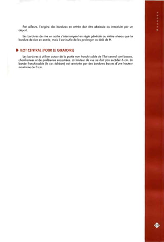 Par ailleurs, l'origine des bordures en entrée doit être abaissée ou introduite par un
déport.
Les bordures de rive en sortie s'interrompent en règle générale au même niveau que la
bordure de rive en entrée, mais il est inutile de les prolonger au delà de H.
^ ILOT CENTRAL (POUR LE GIRATOIRE)
Les bordures à utiliser autour de la partie non franchissable de l'îlot central sont basses,
chanfreinées et de préférence encastrées. La hauteur de vue ne doit pas excéder 6 cm. La
bande franchissable (le cas échéant) est ceinturée par des bordures basses d'une hauteur
maximale de 3 cm.
:i29J
 