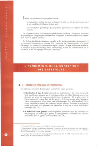 Le bon fonctionnement d'un carrefour suppose :
- une adaptation ou type de route sur lequel il se situe, au site (environnement, etc.)
et aux conditions d'utilisation (trafics, etc.) ;
- une conception géométrique (configuration générale et conception de détail)
correcte.
Ce chapitre est relatif à la conception générale des carrefours ; il donne un panorama
du premier point, des principes fondamentaux à respecter, et décrit la démarche à adopter
pour choisir le type de carrefour.
Par la liste détaillée des données à recueillir et des études préalables à entreprendre, il
fait ressortir l'importance à donner à la cohérence de l'aménagement d'un point
d'échange' par rapport au contexte dons lequel il s'inscrit : le type de la route principale,
la nature de la (ou des) route(s) dite(s) secondaire(s), le site, les caractéristiques de la
circulation et des échanges pour lesquels il est conçu.
1 . F O N D E M E N T S DE LA C O N C E P T I O N
DES C A R R E F O U R S
• 1.1. DÉMARCHE GÉNÉRALE DE CONCEPTION
Une démarche cohérente de conception comporte les étapes suivantes^ :
• l'identification du type de route-^ concerné (ou plutôt des types des routes concernés).
Cette identification suppose que la route concernée a fait l'objet d'études (voire d'une
décision en terme de programmation) visant à préciser : (i) sa place dans la
hiérarchisation du réseau dont elle fait partie ; (ii) le type auquel elle s'apparente
(avant aménagement ou au terme des aménagements dont elle bénéficie). Si ce
travail préalable au niveau des réseaux n'est pas effectué, il convient d'engager les
études suffisantes pour permettre de déterminer le type de la route principale à
aménager (voir 3.2.) ;
• la déduction d'une gamme d'aménagements possibles (type de carrefour ou
d'échangeur). On entend par gamme d'aménagements, l'ensemble des solutions
compatibles avec le type de route considéré (voir 3.4.) ;
' Parfois appelé, de façon quelque peu ambiguë, aménagement ponctuel.
2 Cette démarche n'est pas complètement séquentielle ; notamment le recueil de données peut être simultané à
plusieurs phases : des informations sont nécessaires initialement, et certaines options ou choix peuvent induire des
recueils complémentaires au cours de la démarche.
3 La typologie des routes adoptée dans ce guide est conforme est celle de l'ARP ; en particulier, elle est consi-
dérée du point de vue technique de la conception.
 