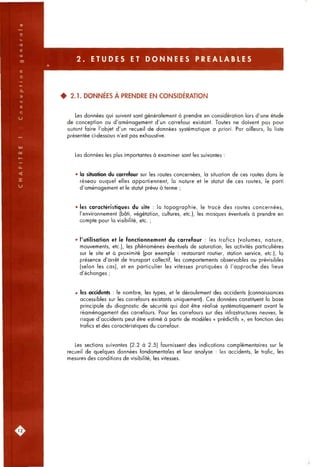 2 . E T U D E S ET D O N N E E S P R E A L A B L E S
4 2.1. DONNÉES À PRENDRE EN CONSIDÉRATION
Les données qui suivent sont généralement à prendre en considération lors d'une étude
de conception ou d'aménagement d'un carrefour existant. Toutes ne doivent pas pour
autant faire l'objet d'un recueil de données systématique a priori. Par ailleurs, la liste
présentée ci-dessous n'est pas exhaustive.
Les données les plus importantes à examiner sont les suivantes :
• la situation du carrefour sur les routes concernées, la situation de ces routes dans le
réseau auquel elles appartiennent, la nature et le statut de ces routes, le parti
d'aménagement et le statut prévu à terme ;
• les caractéristiques du site : la topographie, le tracé des routes concernées,
l'environnement (bâti, végétation, cultures, etc.), les masques éventuels à prendre en
compte pour la visibilité, etc. ;
• l'utilisation et le fonctionnement du carrefour : les trafics (volumes, nature,
mouvements, etc.), les phénomènes éventuels de saturation, les activités particulières
sur le site et à proximité (par exemple : restaurant routier, station service, etc.), la
présence d'arrêt de transport collectif, les comportements observables ou prévisibles
(selon les cas), et en particulier les vitesses pratiquées à l'approche des lieux
d'échanges ;
• les accidents : le nombre, les types, et le déroulement des accidents (connaissances
accessibles sur les carrefours existants uniquement). Ces données constituent la base
principale du diagnostic de sécurité qui doit être réalisé systématiquement avant le
réaménagement des carrefours. Pour les carrefours sur des infrastructures neuves, le
risque d'accidents peut être estimé à partir de modèles « prédictifs », en fonction des
trafics et des caractéristiques du carrefour.
Les sections suivantes (2.2 à 2.5) fournissent des indications complémentaires sur le
recueil de quelques données fondamentales et leur analyse : les accidents, le trafic, les
mesures des conditions de visibilité, les vitesses.
 