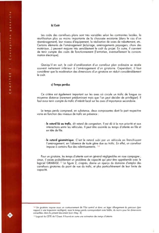b) Coût
Les coûts des carrefours plans sont très variables selon les contraintes locales, la
réutilisation plus ou moins importante de la chaussée existante (dans le cas d'un
réaménagement), leur niveau d'équipement, la réalisation de voies de rabattement, etc.
Certains éléments de l'aménagement (éclairage, aménagements paysagers, choix des
matériaux...) peuvent majorer très sensiblement le coijt du projet. En outre, il convient
de tenir compte des coûts de fonctionnement (l'entretien, éventuellement la consom-
mation électrique).
Quoiqu'il en soit, le coût d'amélioration d'un carrefour plan ordinaire se révèle
souvent nettement inférieur à l'aménagement d'un giratoire. Cependant, il fout
considérer que la modération des dimensions d'un giratoire en réduit considérablement
le coût.
c) Temps perdus
Ce critère est également important sur les axes où circule un trafic de longue ou
moyenne distance (rarement prédominant mais que l'on peut décider de privilégier). Il
fout aussi tenir compte du trafic d'intérêt local sur les axes d'importance secondaire.
Le temps perdu comprend, en substance, deux composantes dont la part respective
varie en fonction des niveaux de trafic en présence :
- le retard lié au trafic, dit retard de congestion. Il est dû à la non priorité et aux
interactions entre les véhicules. Il peut être assimilé au temps d'attente en file et
en tête de file.
le retard géométrique. C'est le retard subi par un véhicule en franchissant
l'aménagement, en l'absence de toute gêne due ou trafic. En effet, un carrefour
impose à certains flux des ralentissements. '-^
Pour un giratoire, les temps d'attente sont en général négligeables en rase campagne ;
sinon, il existe probablement un problème de capacité qui peut être appréhendé avec le
logiciel GIRABASE.'5 La figure 2, ci-après, donne un aperçu du domaine d'emploi des
carrefours giratoires du point de vue du trafic, et plus particulièrement de leur limite de
capacité.
^^ Un giratoire impose aussi un contournement de l'îlot central et donc un léger allongement du parcours (par
rapport à une trajectoire rectiligne), mois le temps perdu correspondant reste faible, du moins pour les dimensions
conseillées dans le présent document (voir cfiap. 3).
'5 Logiciel du CETE de l'Ouest. Il fournit en outre une estimation des temps d'attente.
 